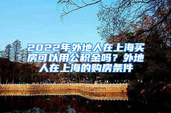 2022年外地人在上海买房可以用公积金吗？外地人在上海的购房条件