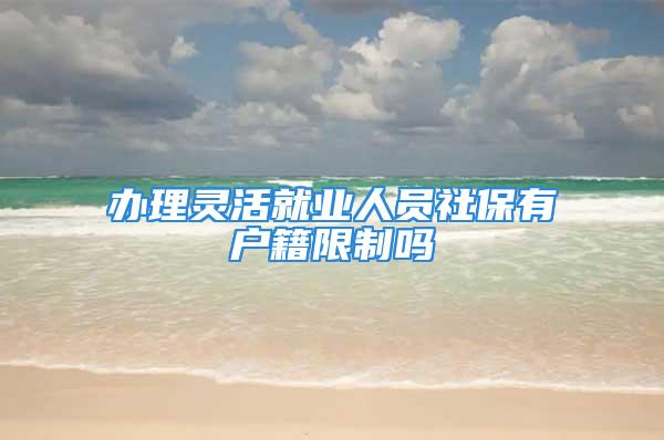 办理灵活就业人员社保有户籍限制吗