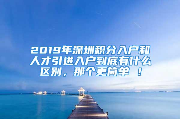 2019年深圳积分入户和人才引进入户到底有什么区别，那个更简单 ！