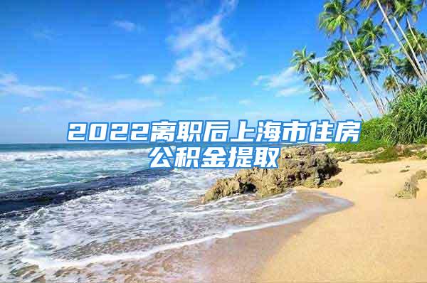 2022离职后上海市住房公积金提取