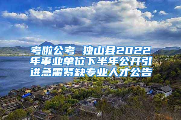 考啦公考 独山县2022年事业单位下半年公开引进急需紧缺专业人才公告