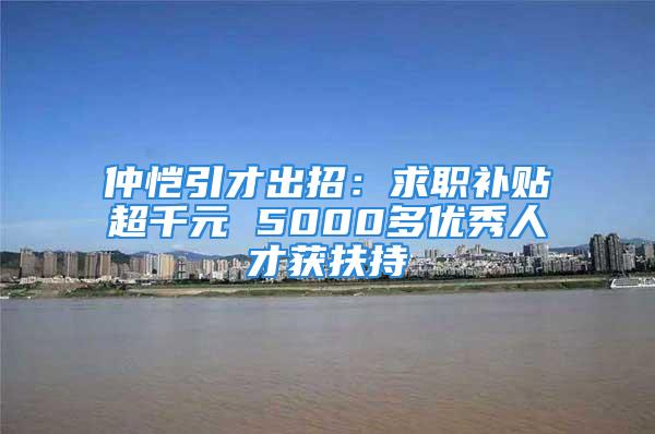 仲恺引才出招：求职补贴超千元 5000多优秀人才获扶持