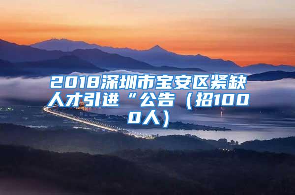 2018深圳市宝安区紧缺人才引进“公告（招1000人）