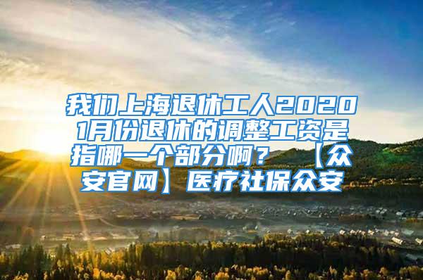 我们上海退休工人20201月份退休的调整工资是指哪一个部分啊？ 【众安官网】医疗社保众安