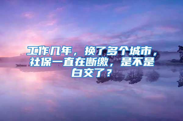 工作几年，换了多个城市，社保一直在断缴，是不是白交了？