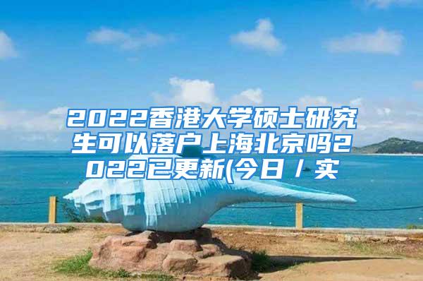 2022香港大学硕士研究生可以落户上海北京吗2022已更新(今日／实