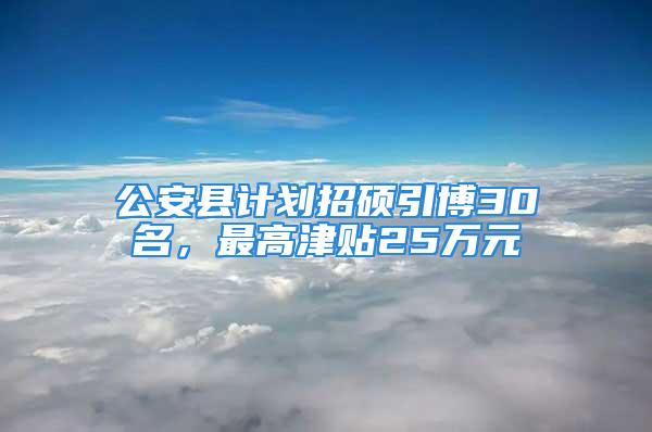 公安县计划招硕引博30名，最高津贴25万元