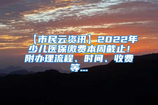 【市民云资讯】2022年少儿医保缴费本周截止！附办理流程、时间、收费等...