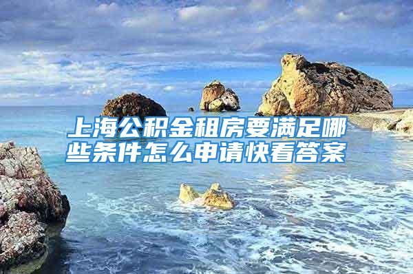 上海公积金租房要满足哪些条件怎么申请快看答案