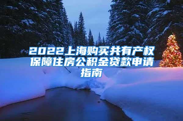 2022上海购买共有产权保障住房公积金贷款申请指南