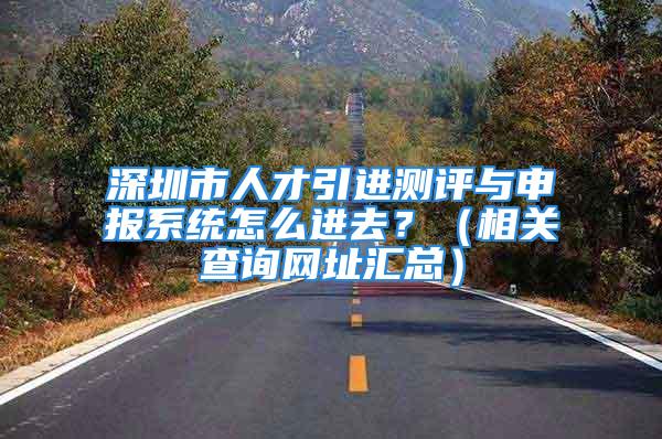 深圳市人才引进测评与申报系统怎么进去？（相关查询网址汇总）