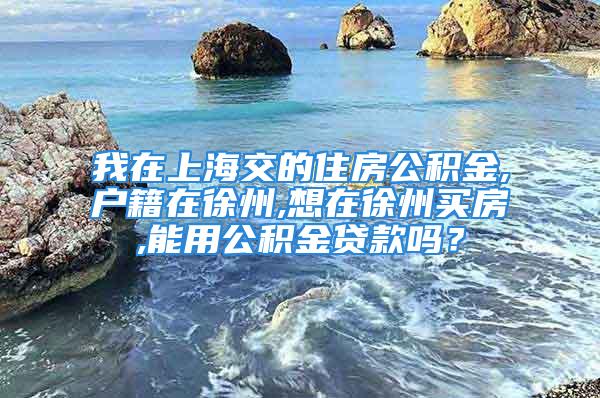 我在上海交的住房公积金,户籍在徐州,想在徐州买房,能用公积金贷款吗？