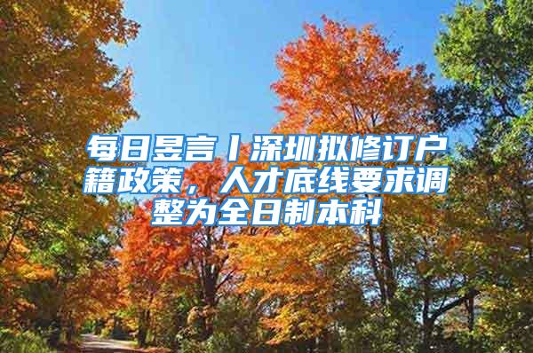 每日昱言丨深圳拟修订户籍政策，人才底线要求调整为全日制本科