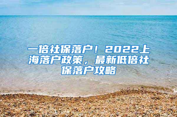 一倍社保落户！2022上海落户政策，最新低倍社保落户攻略