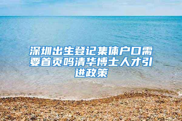 深圳出生登记集体户口需要首页吗清华博士人才引进政策