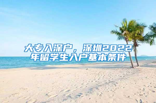 大专入深户，深圳2022年留学生入户基本条件