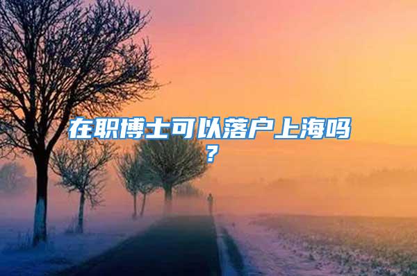 在职博士可以落户上海吗？