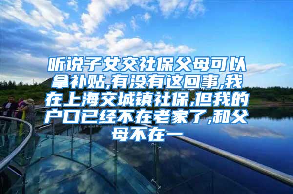 听说子女交社保父母可以拿补贴,有没有这回事,我在上海交城镇社保,但我的户口已经不在老家了,和父母不在一