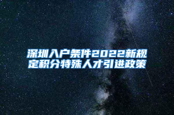 深圳入户条件2022新规定积分特殊人才引进政策