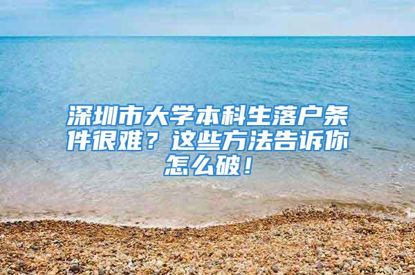 深圳市大学本科生落户条件很难？这些方法告诉你怎么破！