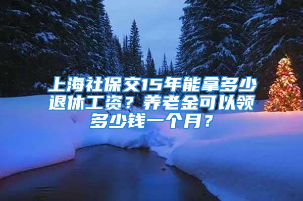 上海社保交15年能拿多少退休工资？养老金可以领多少钱一个月？