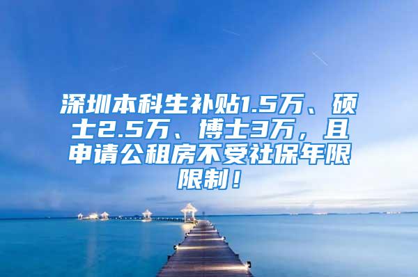 深圳本科生补贴1.5万、硕士2.5万、博士3万，且申请公租房不受社保年限限制！