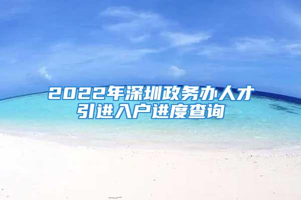 2022年深圳政务办人才引进入户进度查询