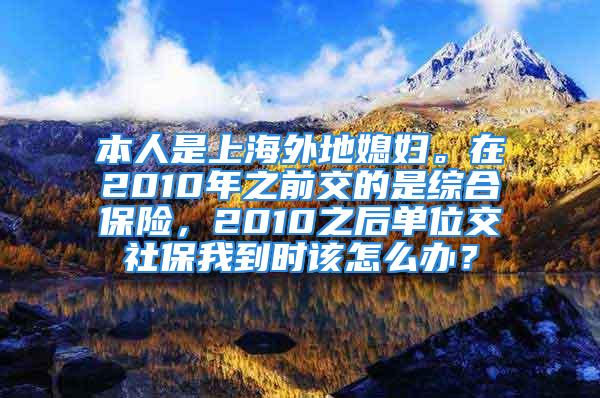 本人是上海外地媳妇。在2010年之前交的是综合保险，2010之后单位交社保我到时该怎么办？