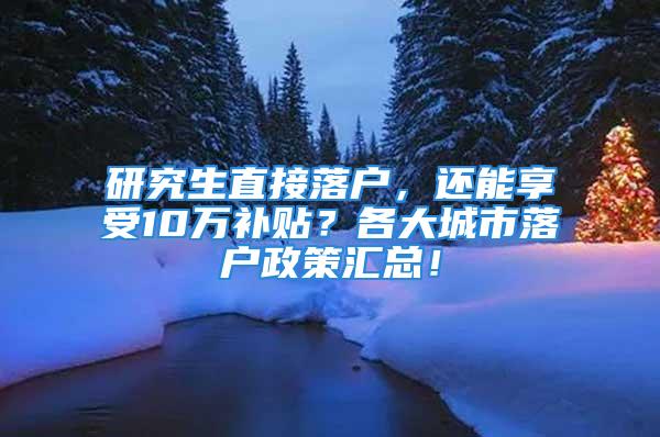 研究生直接落户，还能享受10万补贴？各大城市落户政策汇总！