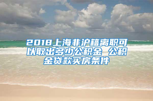 2018上海非沪籍离职可以取出多少公积金 公积金贷款买房条件