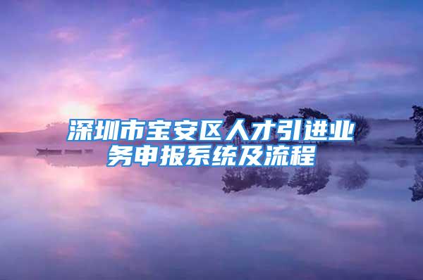 深圳市宝安区人才引进业务申报系统及流程