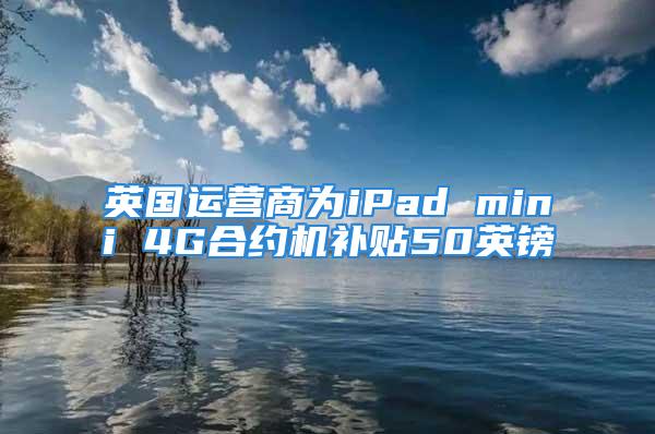 英国运营商为iPad mini 4G合约机补贴50英镑