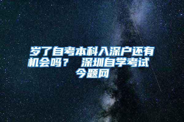 岁了自考本科入深户还有机会吗？ 深圳自学考试 今题网