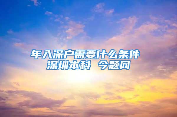 年入深户需要什么条件 深圳本科 今题网