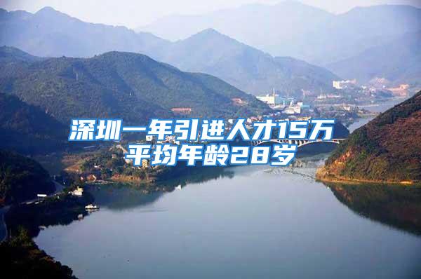 深圳一年引进人才15万 平均年龄28岁