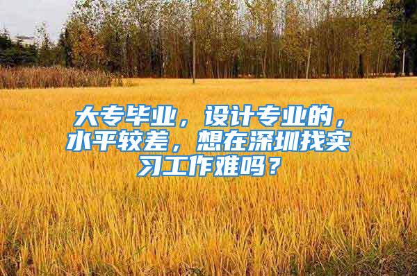 大专毕业，设计专业的，水平较差，想在深圳找实习工作难吗？