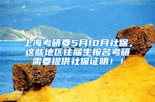 上海考研要5月10月社保，这些地区往届生报名考研需要提供社保证明！！