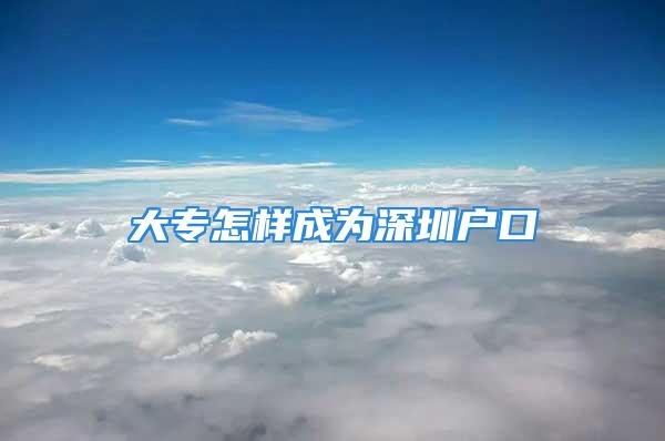 大专怎样成为深圳户口