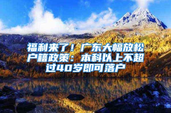 福利来了！广东大幅放松户籍政策：本科以上不超过40岁即可落户