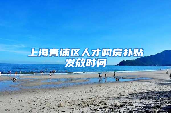 上海青浦区人才购房补贴发放时间