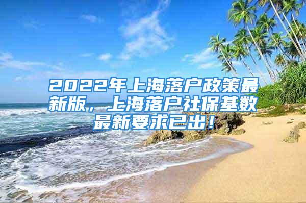 2022年上海落户政策最新版，上海落户社保基数最新要求已出！