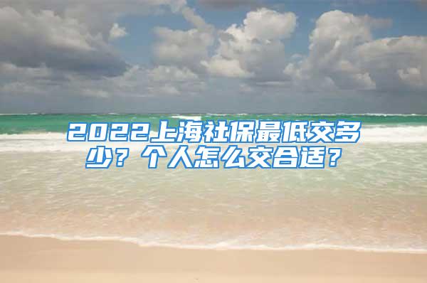 2022上海社保最低交多少？个人怎么交合适？