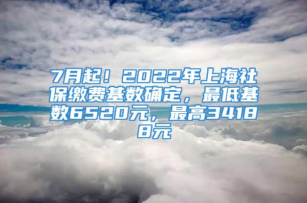 7月起！2022年上海社保缴费基数确定，最低基数6520元，最高34188元