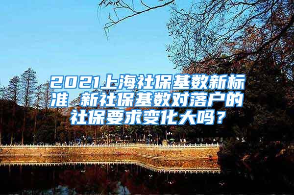 2021上海社保基数新标准 新社保基数对落户的社保要求变化大吗？