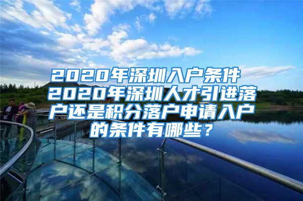 2020年深圳入户条件 2020年深圳人才引进落户还是积分落户申请入户的条件有哪些？