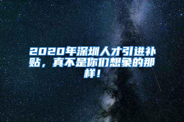 2020年深圳人才引进补贴，真不是你们想象的那样！