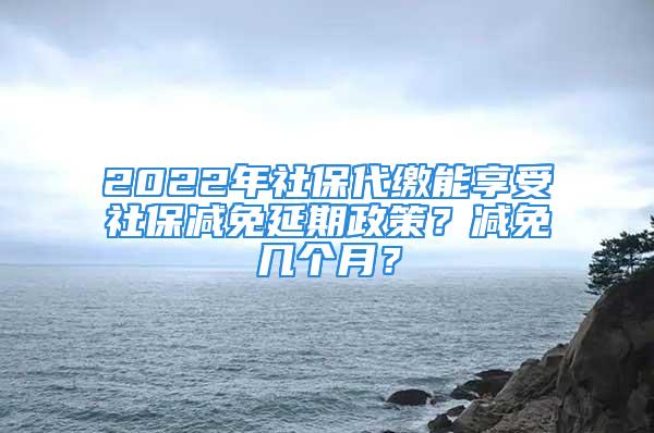 2022年社保代缴能享受社保减免延期政策？减免几个月？