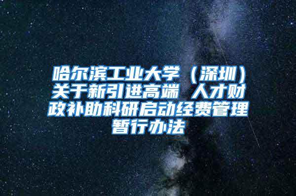 哈尔滨工业大学（深圳）关于新引进高端 人才财政补助科研启动经费管理暂行办法