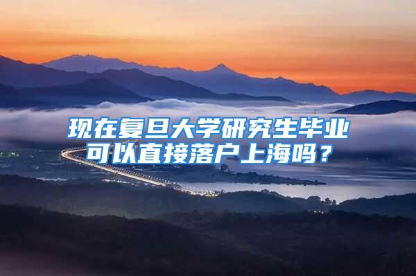 现在复旦大学研究生毕业可以直接落户上海吗？