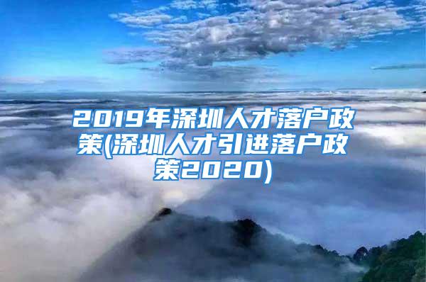 2019年深圳人才落户政策(深圳人才引进落户政策2020)